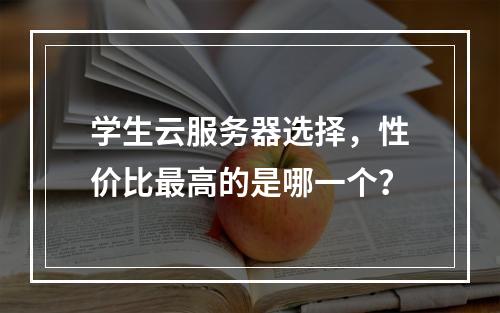 学生云服务器选择,性价比最高的是哪一个?