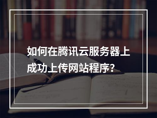 如何在腾讯云服务器上成功上传网站程序?