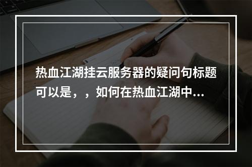 热血江湖挂云服务器的疑问句标题可以是,,如何在热血江湖中使用云服务器进行游戏挂机?