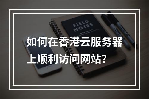 如何在香港云服务器上顺利访问网站?