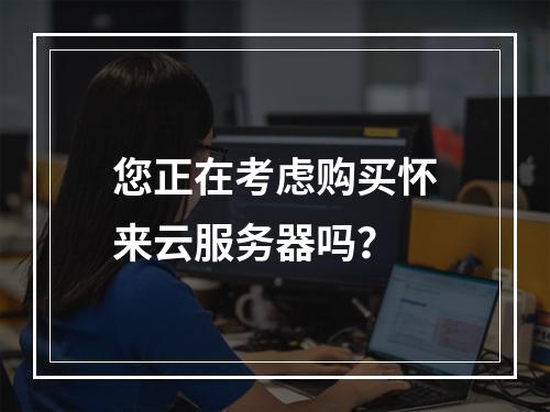 您正在考虑购买怀来云服务器吗?