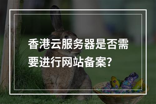 香港云服务器是否需要进行网站备案?
