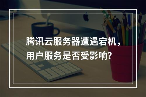 腾讯云服务器遭遇宕机,用户服务是否受影响?