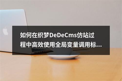 如何在织梦DeDeCms仿站过程中高效使用全局变量调用标签和路径?