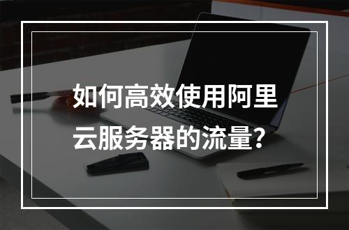 如何高效使用阿里云服务器的流量?