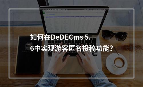 如何在DeDECms 5.6中实现游客匿名投稿功能?