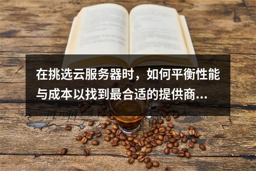 在挑选云服务器时,如何平衡性能与成本以找到最合适的提供商?