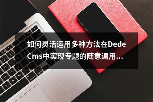如何灵活运用多种方法在DedeCms中实现专题的随意调用?