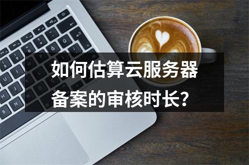 如何估算云服务器备案的审核时长?
