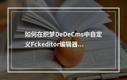如何在织梦DeDeCms中自定义Fckeditor编辑器的引用样式?