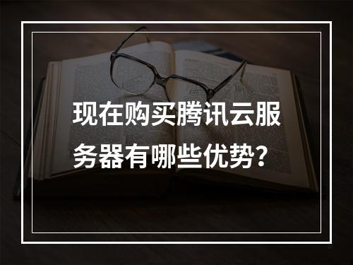 现在购买腾讯云服务器有哪些优势?