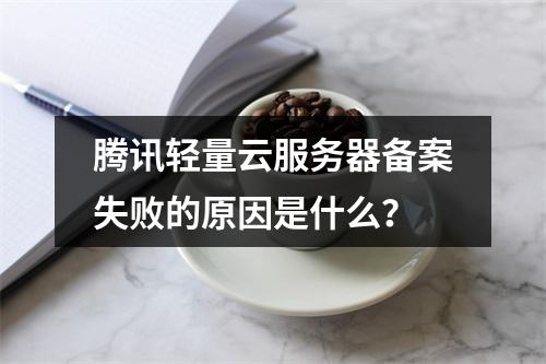 腾讯轻量云服务器备案失败的原因是什么?