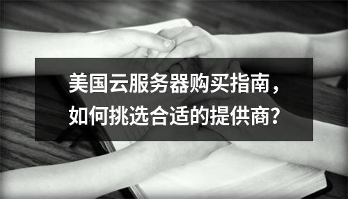 美国云服务器购买指南,如何挑选合适的提供商?