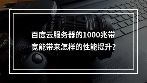 百度云服务器的1000兆带宽能带来怎样的性能提升?