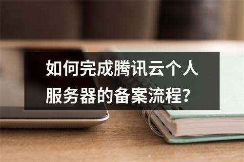 如何完成腾讯云个人服务器的备案流程?