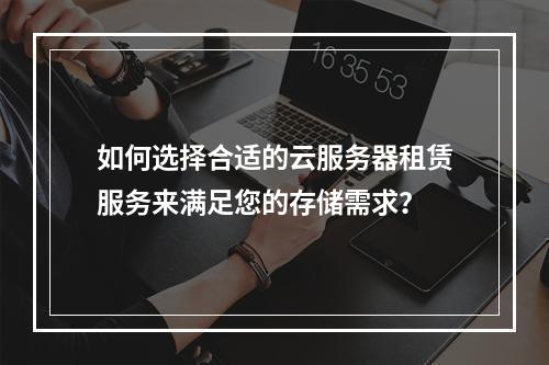 如何选择合适的云服务器租赁服务来满足您的存储需求?