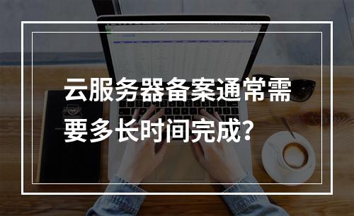 云服务器备案通常需要多长时间完成?