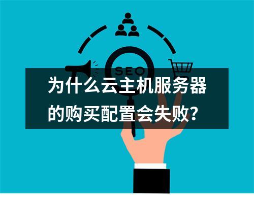 为什么云主机服务器的购买配置会失败?