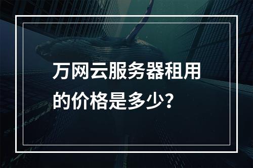 万网云服务器租用的价格是多少?
