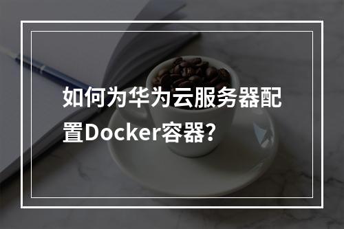 如何为华为云服务器配置Docker容器?