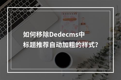 如何移除Dedecms中标题推荐自动加粗的样式?
