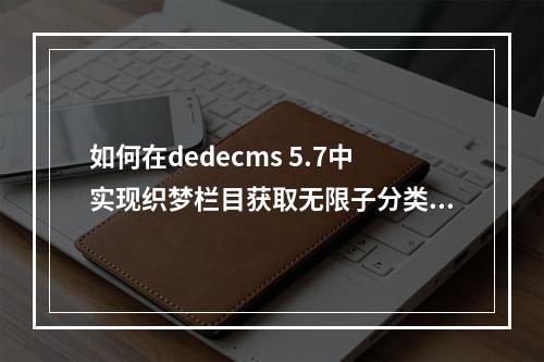 如何在dedecms 5.7中实现织梦栏目获取无限子分类的修改方法?
