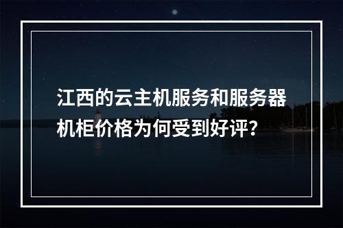 江西的云主机服务和服务器机柜价格为何受到好评?