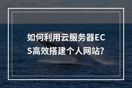 如何利用云服务器ECS高效搭建个人网站?