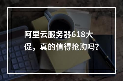 阿里云服务器618大促,真的值得抢购吗?