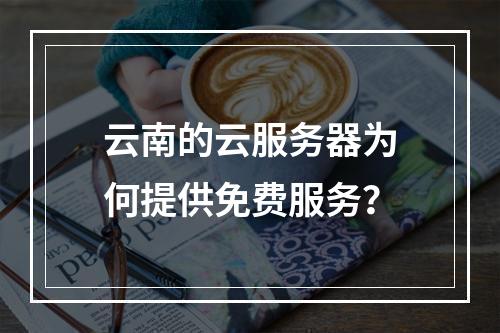 云南的云服务器为何提供免费服务?