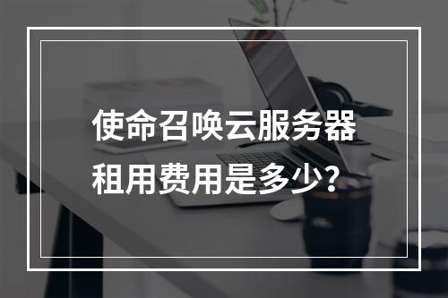 使命召唤云服务器租用费用是多少?