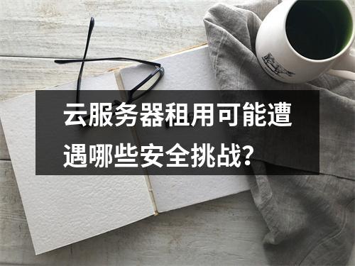 云服务器租用可能遭遇哪些安全挑战?