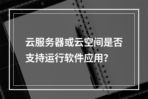 云服务器或云空间是否支持运行软件应用?