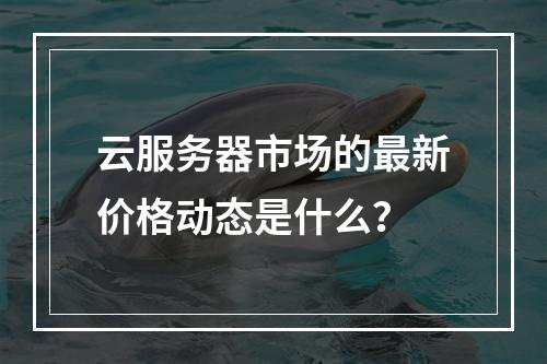 云服务器市场的最新价格动态是什么?