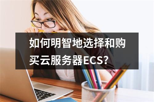 如何明智地选择和购买云服务器ECS?