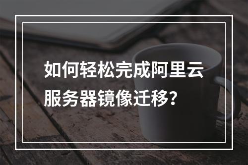 如何轻松完成阿里云服务器镜像迁移?