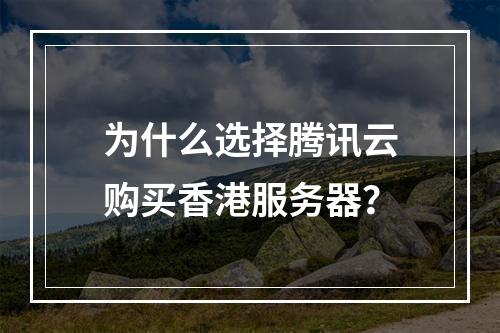 为什么选择腾讯云购买香港服务器?