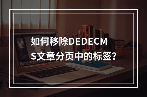 如何移除DEDECMS文章分页中的标签?