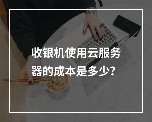 收银机使用云服务器的成本是多少?