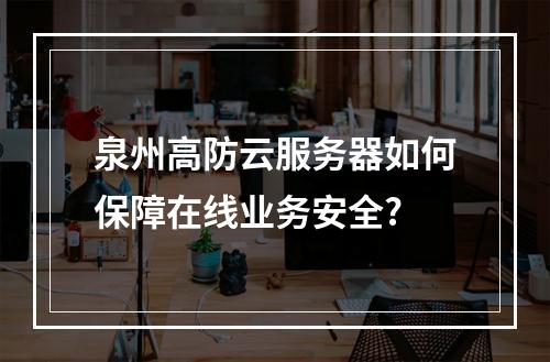 泉州高防云服务器如何保障在线业务安全?
