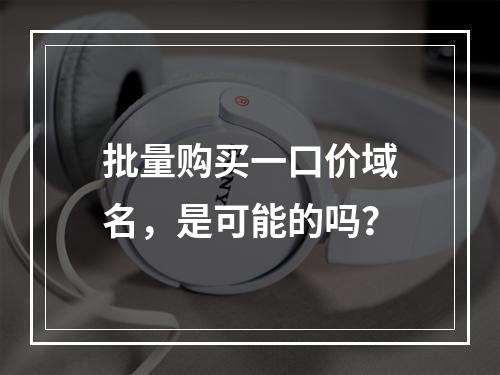 批量购买一口价域名,是可能的吗?
