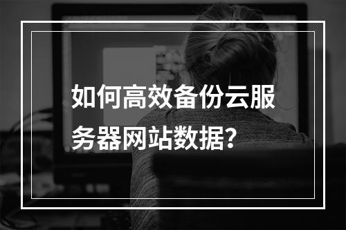 如何高效备份云服务器网站数据?