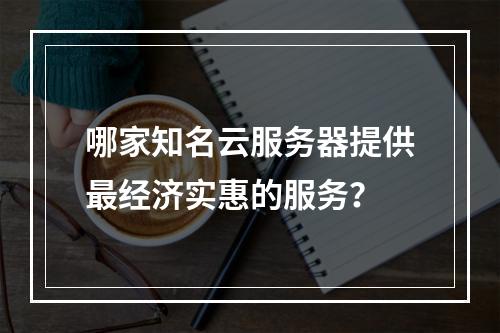 哪家知名云服务器提供最经济实惠的服务?