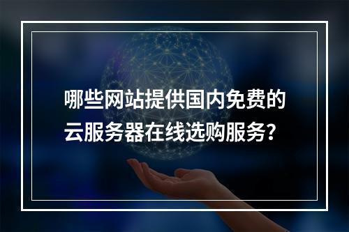 哪些网站提供国内免费的云服务器在线选购服务?