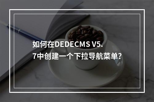 如何在DEDECMS V5.7中创建一个下拉导航菜单?
