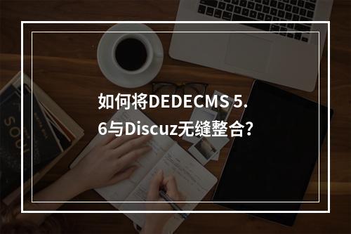 如何将DEDECMS 5.6与Discuz无缝整合?