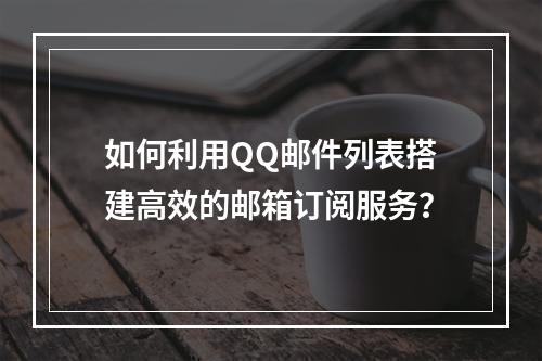 如何利用QQ邮件列表搭建高效的邮箱订阅服务?