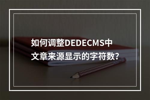 如何调整DEDECMS中文章来源显示的字符数?
