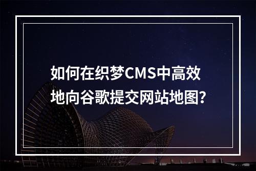如何在织梦CMS中高效地向谷歌提交网站地图?