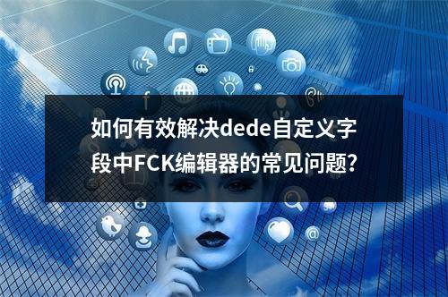 如何有效解决dede自定义字段中FCK编辑器的常见问题?